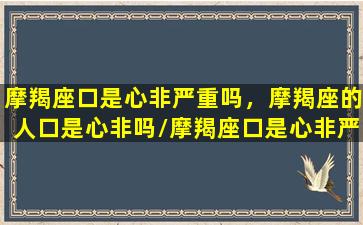 摩羯座口是心非严重吗，摩羯座的人口是心非吗/摩羯座口是心非严重吗，摩羯座的人口是心非吗-我的网站