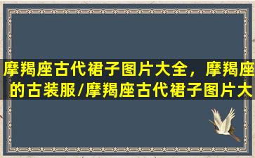 摩羯座古代裙子图片大全，摩羯座的古装服/摩羯座古代裙子图片大全，摩羯座的古装服-我的网站