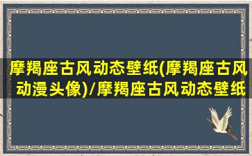 摩羯座古风动态壁纸(摩羯座古风动漫头像)/摩羯座古风动态壁纸(摩羯座古风动漫头像)-我的网站