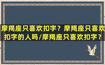 摩羯座只喜欢扣字？摩羯座只喜欢扣字的人吗/摩羯座只喜欢扣字？摩羯座只喜欢扣字的人吗-我的网站