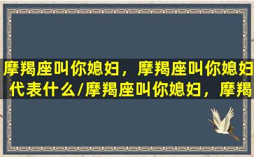 摩羯座叫你媳妇，摩羯座叫你媳妇代表什么/摩羯座叫你媳妇，摩羯座叫你媳妇代表什么-我的网站