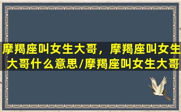 摩羯座叫女生大哥，摩羯座叫女生大哥什么意思/摩羯座叫女生大哥，摩羯座叫女生大哥什么意思-我的网站