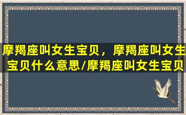 摩羯座叫女生宝贝，摩羯座叫女生宝贝什么意思/摩羯座叫女生宝贝，摩羯座叫女生宝贝什么意思-我的网站