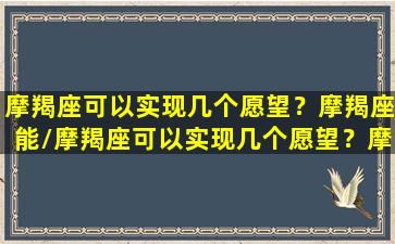 摩羯座可以实现几个愿望？摩羯座能/摩羯座可以实现几个愿望？摩羯座能-我的网站