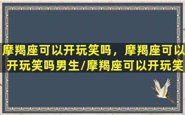 摩羯座可以开玩笑吗，摩羯座可以开玩笑吗男生/摩羯座可以开玩笑吗，摩羯座可以开玩笑吗男生-我的网站