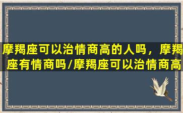 摩羯座可以治情商高的人吗，摩羯座有情商吗/摩羯座可以治情商高的人吗，摩羯座有情商吗-我的网站