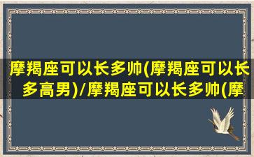 摩羯座可以长多帅(摩羯座可以长多高男)/摩羯座可以长多帅(摩羯座可以长多高男)-我的网站