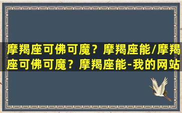 摩羯座可佛可魔？摩羯座能/摩羯座可佛可魔？摩羯座能-我的网站(摩羯座可不可爱)