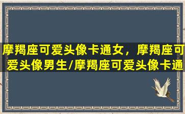 摩羯座可爱头像卡通女，摩羯座可爱头像男生/摩羯座可爱头像卡通女，摩羯座可爱头像男生-我的网站