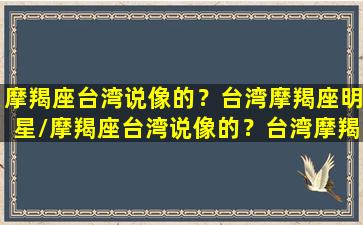 摩羯座台湾说像的？台湾摩羯座明星/摩羯座台湾说像的？台湾摩羯座明星-我的网站