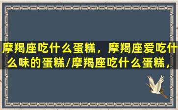 摩羯座吃什么蛋糕，摩羯座爱吃什么味的蛋糕/摩羯座吃什么蛋糕，摩羯座爱吃什么味的蛋糕-我的网站