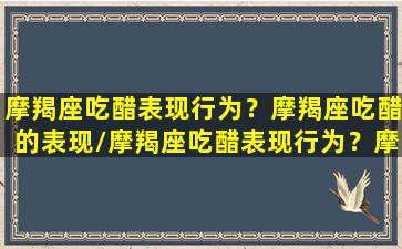 摩羯座吃醋表现行为？摩羯座吃醋的表现/摩羯座吃醋表现行为？摩羯座吃醋的表现-我的网站