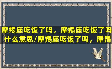 摩羯座吃饭了吗，摩羯座吃饭了吗什么意思/摩羯座吃饭了吗，摩羯座吃饭了吗什么意思-我的网站