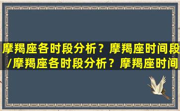 摩羯座各时段分析？摩羯座时间段/摩羯座各时段分析？摩羯座时间段-我的网站