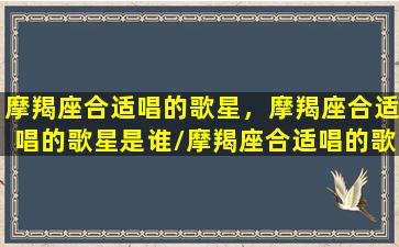 摩羯座合适唱的歌星，摩羯座合适唱的歌星是谁/摩羯座合适唱的歌星，摩羯座合适唱的歌星是谁-我的网站