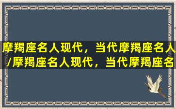 摩羯座名人现代，当代摩羯座名人/摩羯座名人现代，当代摩羯座名人-我的网站