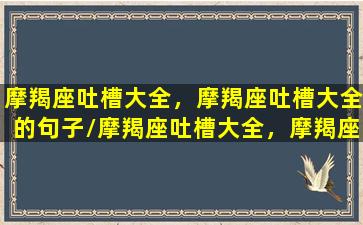 摩羯座吐槽大全，摩羯座吐槽大全的句子/摩羯座吐槽大全，摩羯座吐槽大全的句子-我的网站