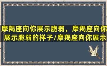 摩羯座向你展示脆弱，摩羯座向你展示脆弱的样子/摩羯座向你展示脆弱，摩羯座向你展示脆弱的样子-我的网站