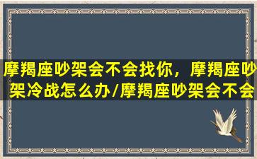 摩羯座吵架会不会找你，摩羯座吵架冷战怎么办/摩羯座吵架会不会找你，摩羯座吵架冷战怎么办-我的网站