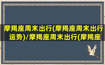 摩羯座周末出行(摩羯座周末出行运势)/摩羯座周末出行(摩羯座周末出行运势)-我的网站