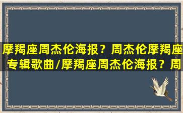 摩羯座周杰伦海报？周杰伦摩羯座专辑歌曲/摩羯座周杰伦海报？周杰伦摩羯座专辑歌曲-我的网站