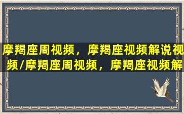 摩羯座周视频，摩羯座视频解说视频/摩羯座周视频，摩羯座视频解说视频-我的网站