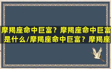 摩羯座命中巨富？摩羯座命中巨富是什么/摩羯座命中巨富？摩羯座命中巨富是什么-我的网站