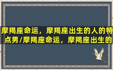 摩羯座命运，摩羯座出生的人的特点男/摩羯座命运，摩羯座出生的人的特点男-我的网站