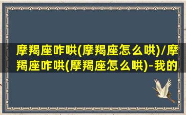 摩羯座咋哄(摩羯座怎么哄)/摩羯座咋哄(摩羯座怎么哄)-我的网站(摩羯座怎么哄好)