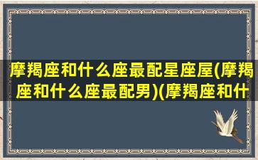 摩羯座和什么座最配星座屋(摩羯座和什么座最配男)(摩羯座和什么座最配的答案)