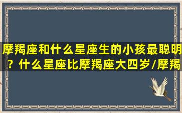 摩羯座和什么星座生的小孩最聪明？什么星座比摩羯座大四岁/摩羯座和什么星座生的小孩最聪明？什么星座比摩羯座大四岁-我的网站