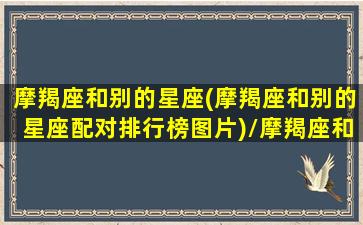 摩羯座和别的星座(摩羯座和别的星座配对排行榜图片)/摩羯座和别的星座(摩羯座和别的星座配对排行榜图片)-我的网站