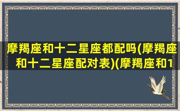 摩羯座和十二星座都配吗(摩羯座和十二星座配对表)(摩羯座和12星座的匹配程度)