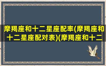 摩羯座和十二星座配率(摩羯座和十二星座配对表)(摩羯座和十二星座的爱情配对)