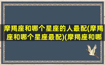 摩羯座和哪个星座的人最配(摩羯座和哪个星座最配)(摩羯座和哪个星座最搭配)