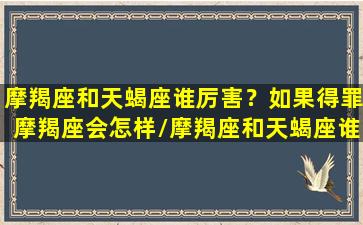 摩羯座和天蝎座谁厉害？如果得罪摩羯座会怎样/摩羯座和天蝎座谁厉害？如果得罪摩羯座会怎样-我的网站