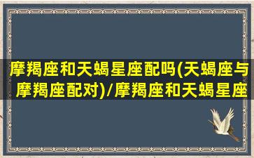 摩羯座和天蝎星座配吗(天蝎座与摩羯座配对)/摩羯座和天蝎星座配吗(天蝎座与摩羯座配对)-我的网站