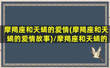 摩羯座和天蝎的爱情(摩羯座和天蝎的爱情故事)/摩羯座和天蝎的爱情(摩羯座和天蝎的爱情故事)-我的网站