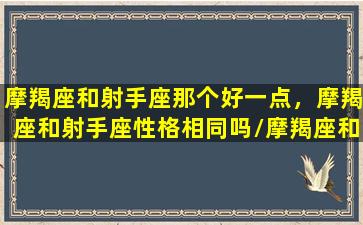 摩羯座和射手座那个好一点，摩羯座和射手座性格相同吗/摩羯座和射手座那个好一点，摩羯座和射手座性格相同吗-我的网站