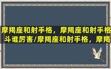 摩羯座和射手格，摩羯座和射手格斗谁厉害/摩羯座和射手格，摩羯座和射手格斗谁厉害-我的网站