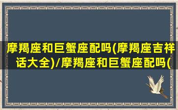 摩羯座和巨蟹座配吗(摩羯座吉祥话大全)/摩羯座和巨蟹座配吗(摩羯座吉祥话大全)-我的网站