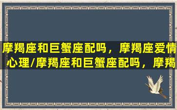 摩羯座和巨蟹座配吗，摩羯座爱情心理/摩羯座和巨蟹座配吗，摩羯座爱情心理-我的网站