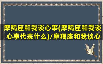 摩羯座和我谈心事(摩羯座和我谈心事代表什么)/摩羯座和我谈心事(摩羯座和我谈心事代表什么)-我的网站