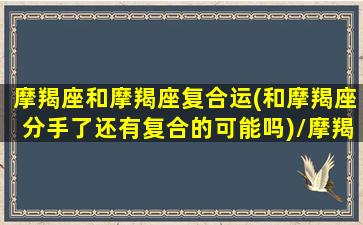 摩羯座和摩羯座复合运(和摩羯座分手了还有复合的可能吗)/摩羯座和摩羯座复合运(和摩羯座分手了还有复合的可能吗)-我的网站