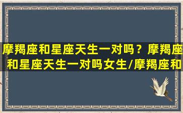 摩羯座和星座天生一对吗？摩羯座和星座天生一对吗女生/摩羯座和星座天生一对吗？摩羯座和星座天生一对吗女生-我的网站