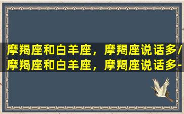 摩羯座和白羊座，摩羯座说话多/摩羯座和白羊座，摩羯座说话多-我的网站