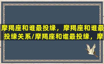 摩羯座和谁最投缘，摩羯座和谁最投缘关系/摩羯座和谁最投缘，摩羯座和谁最投缘关系-我的网站