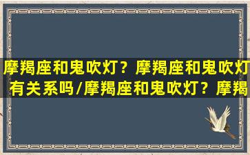 摩羯座和鬼吹灯？摩羯座和鬼吹灯有关系吗/摩羯座和鬼吹灯？摩羯座和鬼吹灯有关系吗-我的网站