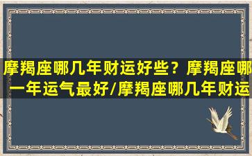 摩羯座哪几年财运好些？摩羯座哪一年运气最好/摩羯座哪几年财运好些？摩羯座哪一年运气最好-我的网站