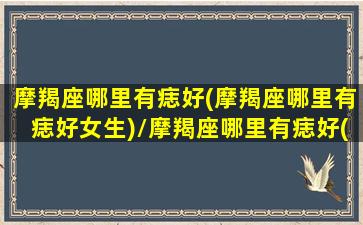 摩羯座哪里有痣好(摩羯座哪里有痣好女生)/摩羯座哪里有痣好(摩羯座哪里有痣好女生)-我的网站